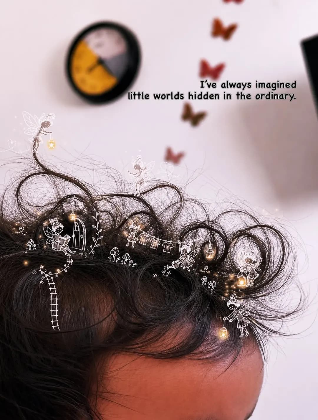 I’ve always imagined little worlds hidden in ordinary things